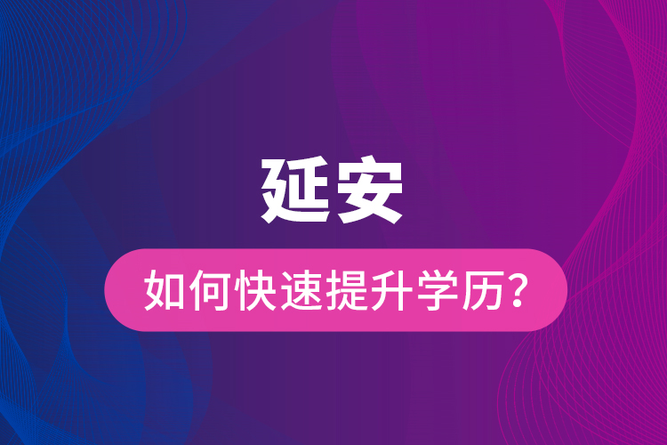 延安如何快速提升學歷？