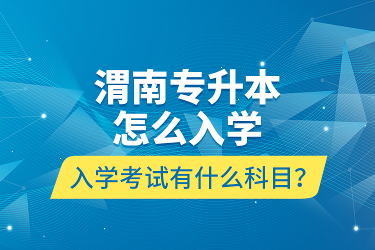 渭南專升本怎么入學(xué)？入學(xué)考試有什么科目？