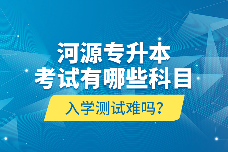 河源專升本考試有哪些科目？入學(xué)測(cè)試難嗎？