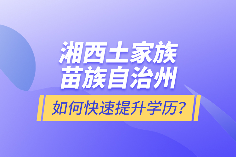 湘西土家族苗族自治州如何快速提升學(xué)歷？