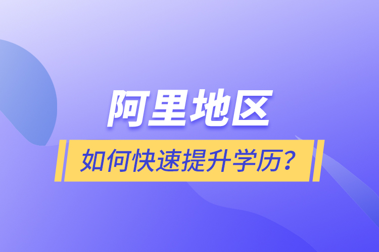 阿里地區(qū)如何快速提升學(xué)歷？