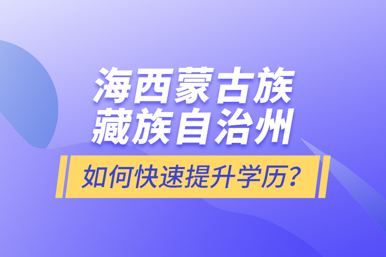 海西蒙古族藏族自治州如何快速提升學(xué)歷？