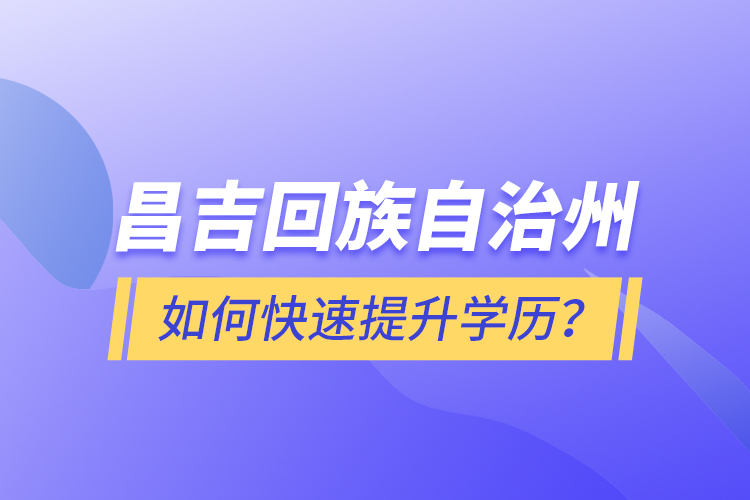 昌吉回族自治州如何快速提升學(xué)歷？