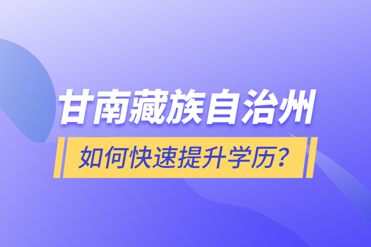 甘南藏族自治州如何快速提升學(xué)歷？