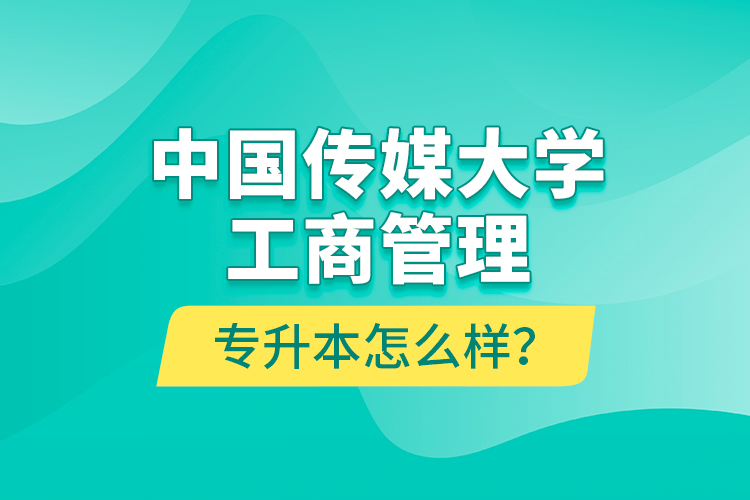 中國傳媒大學工商管理專升本怎么樣？