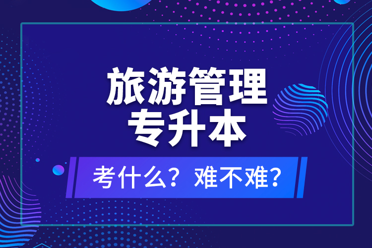 旅游管理專升本考什么？難不難？