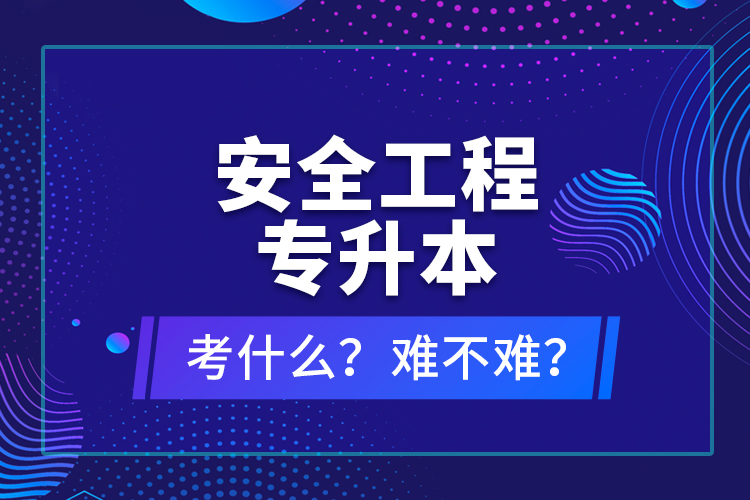 安全工程專升本考什么？難不難？