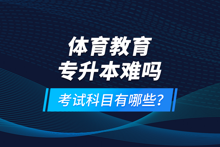 體育教育專升本難嗎？考試科目有哪些？