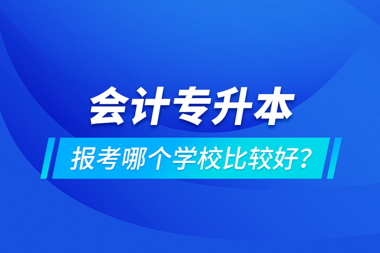 會(huì)計(jì)專升本報(bào)考哪個(gè)學(xué)校比較好？