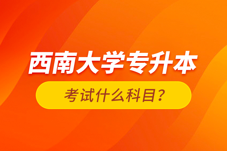 西南大學(xué)專升本考試什么科目？