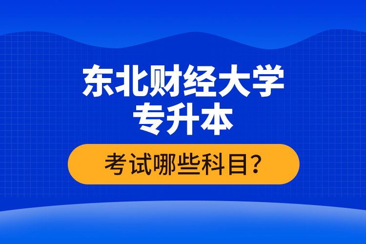 東北財(cái)經(jīng)大學(xué)專升本考試哪些科目？