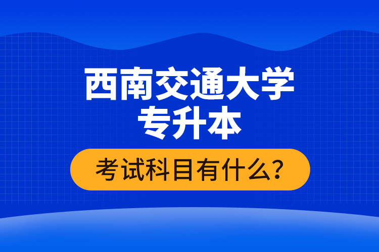 西南交通大學(xué)專升本考試科目有什么？