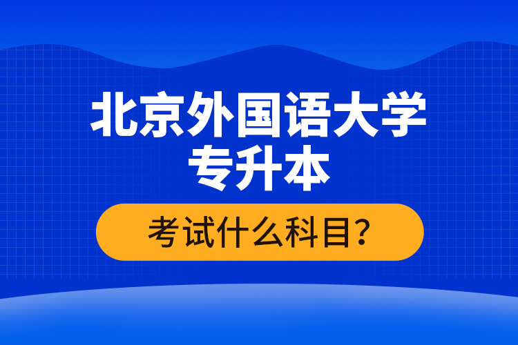 北京外國語大學(xué)專升本考試什么科目？