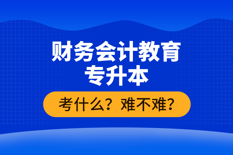 財務(wù)會計教育專升本考什么？難不難？