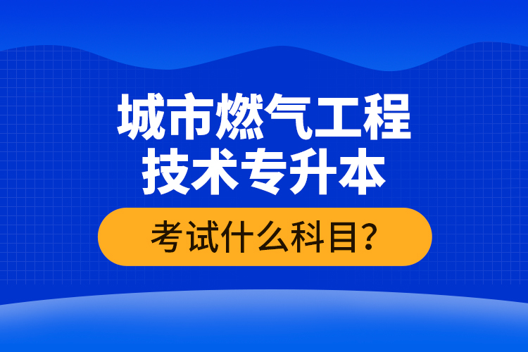 城市燃氣工程技術專升本考什么？難不難？