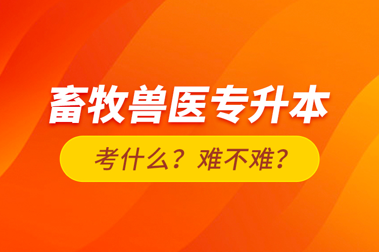 畜牧獸醫(yī)專升本考什么？難不難？