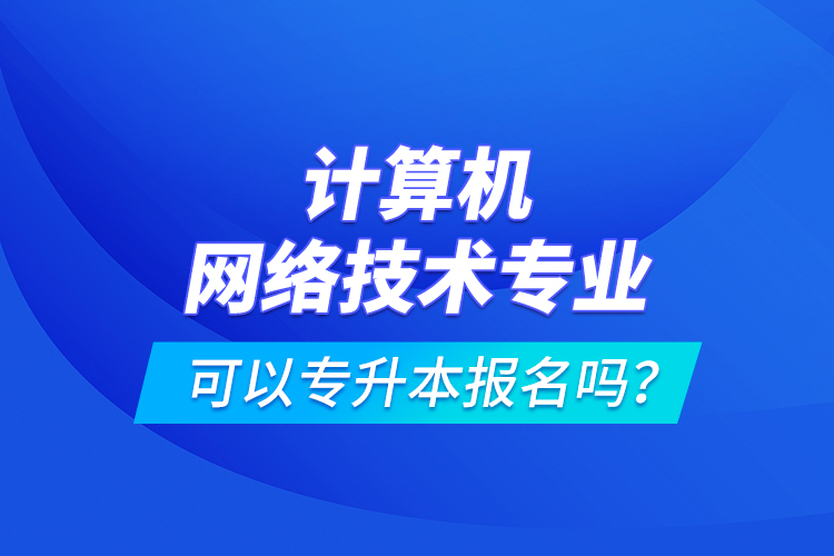 計(jì)算機(jī)網(wǎng)絡(luò)技術(shù)專(zhuān)業(yè)可以專(zhuān)升本報(bào)名嗎？