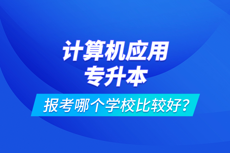 計算機應(yīng)用專升本報考哪個學(xué)校比較好？