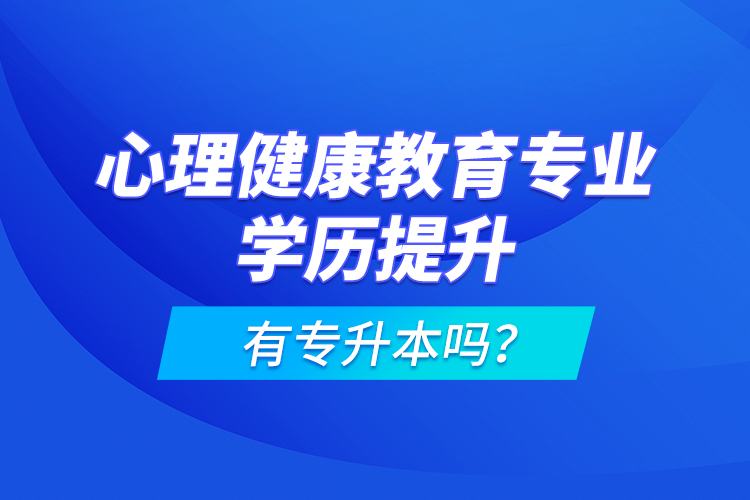 心理健康教育專(zhuān)業(yè)學(xué)歷提升有專(zhuān)升本嗎？