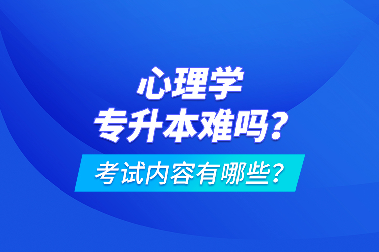 心理學(xué)專升本難嗎？考試內(nèi)容有哪些？