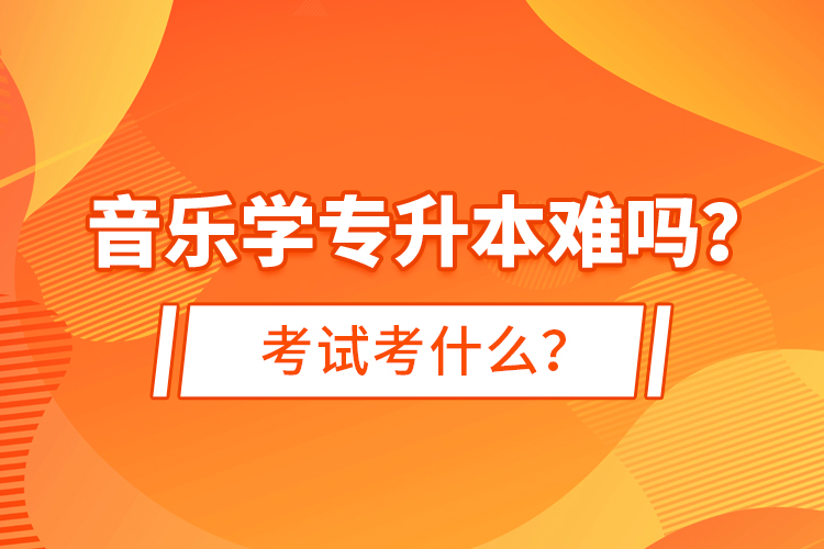 音樂學(xué)專升本難嗎？考試考什么？