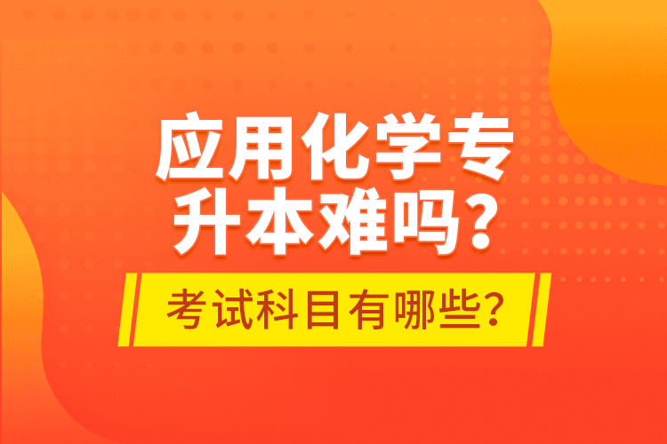 應(yīng)用化學(xué)專升本難嗎？考試科目有哪些？