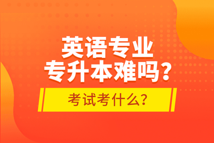 英語專業(yè)專升本難嗎？考試考什么？