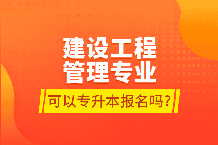 建設(shè)工程管理專業(yè)可以專升本報名嗎？