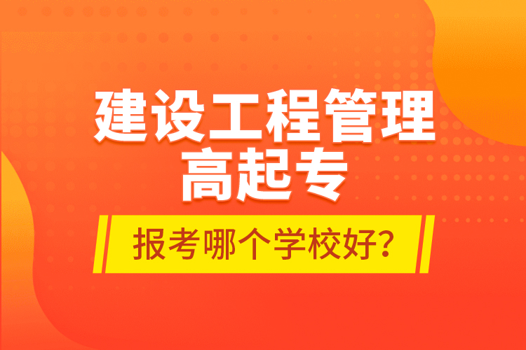 建設(shè)工程管理高起專報(bào)考哪個(gè)學(xué)校好？