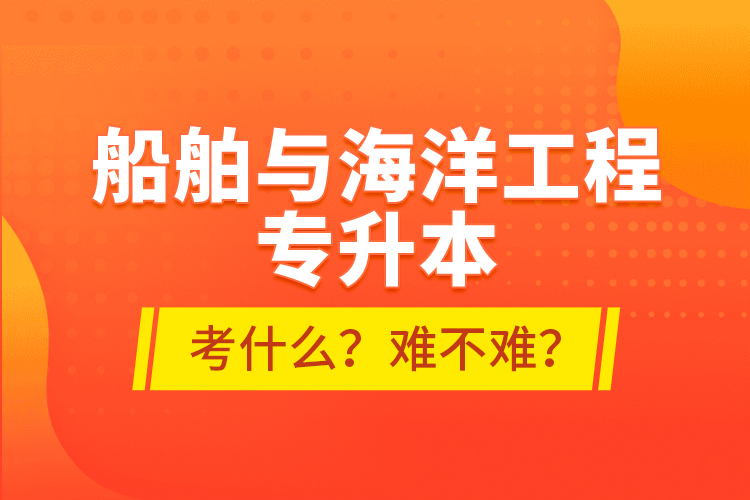 船舶與海洋工程專升本考什么？難不難？