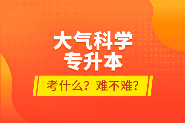 大氣科學(xué)專升本考什么？難不難？