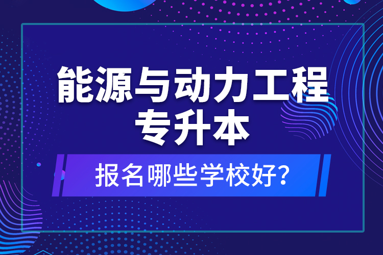 能源與動力工程專升本報名哪些學(xué)校好？