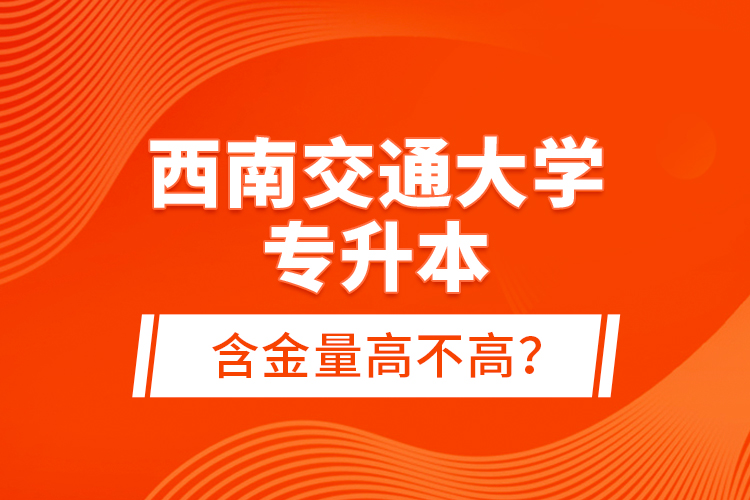 西南交通大學(xué)專升本含金量高不高？