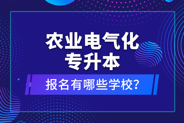 農(nóng)業(yè)電氣化專升本報名有哪些學校？