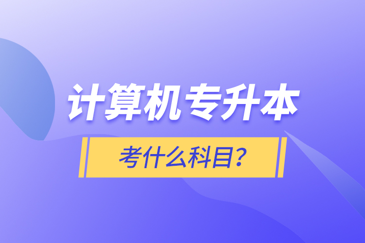 計(jì)算機(jī)專升本考什么科目？