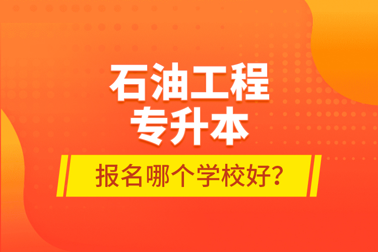 石油工程專升本報(bào)名哪個(gè)學(xué)校好？