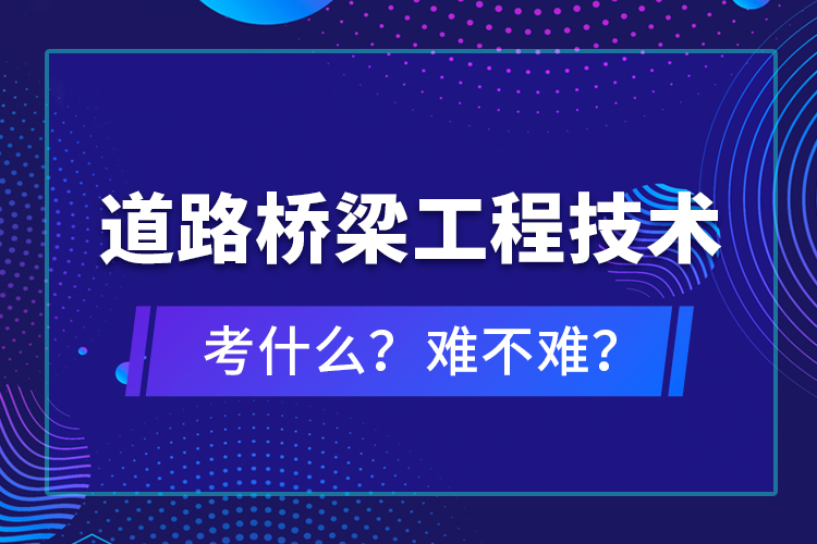 道路橋梁工程技術(shù)考什么？難不難？