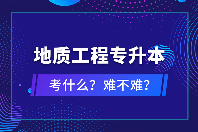 地質工程專升本考什么？難不難？