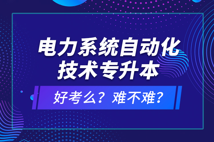 電力系統(tǒng)自動化技術(shù)專升本好考么？難不難？