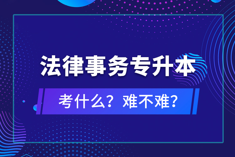 法律事務(wù)專升本考什么？難不難？