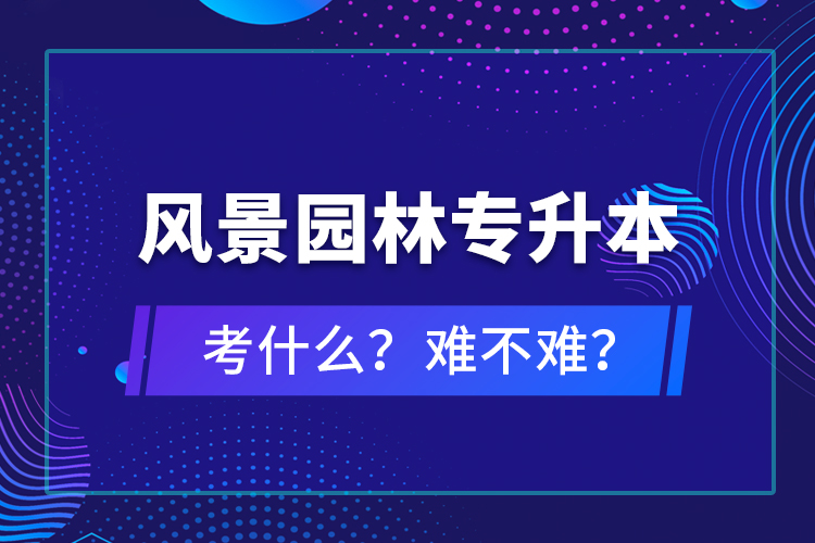 風(fēng)景園林專升本考什么？難不難？