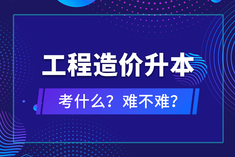 ?工程造價升本考什么？難不難？