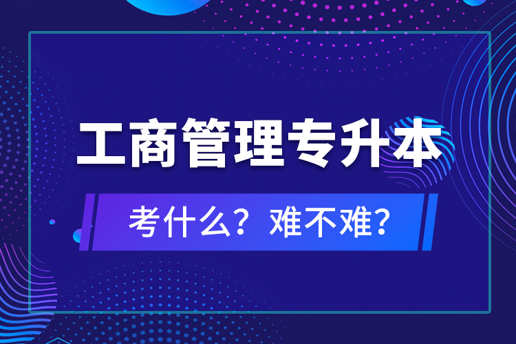 工商管理專升本考什么？難不難？