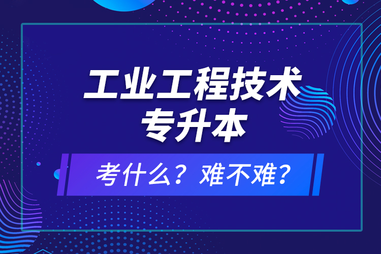 工業(yè)工程技術(shù)專升本考什么？難不難？