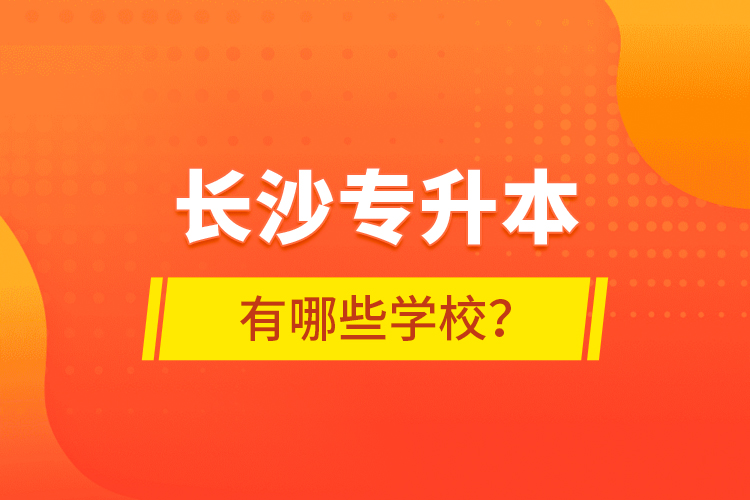 長(zhǎng)沙專(zhuān)升本有哪些學(xué)校？