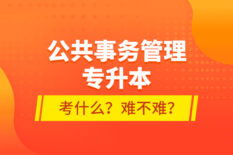 公共事務管理專升本考什么？難不難？