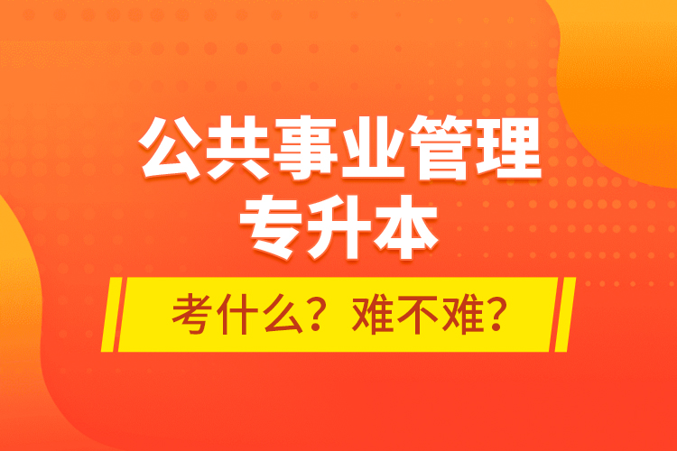 公共事業(yè)管理專升本考什么？難不難？