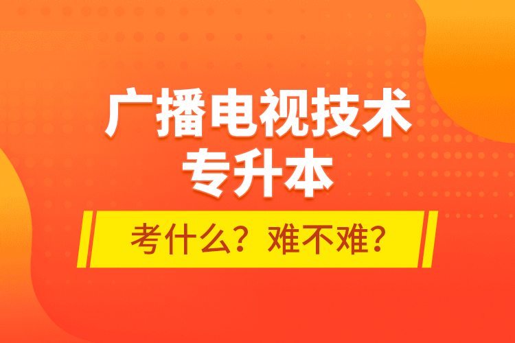 廣播電視技術專升本考什么？難不難？