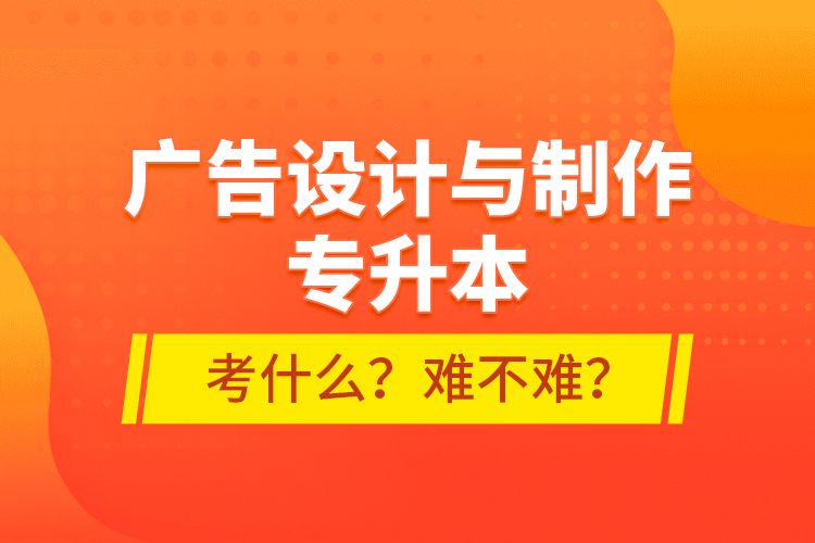 廣告設(shè)計與制作專升本考什么？難不難？