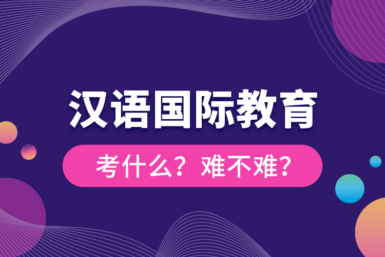 漢語國際教育考什么？難不難？